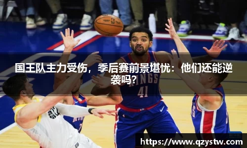 国王队主力受伤，季后赛前景堪忧：他们还能逆袭吗？