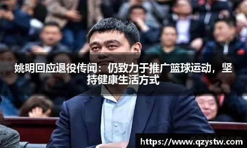 姚明回应退役传闻：仍致力于推广篮球运动，坚持健康生活方式