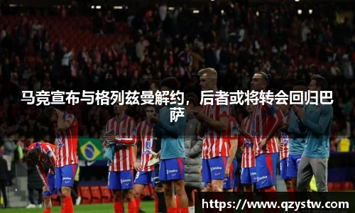 马竞宣布与格列兹曼解约，后者或将转会回归巴萨