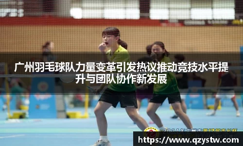 广州羽毛球队力量变革引发热议推动竞技水平提升与团队协作新发展