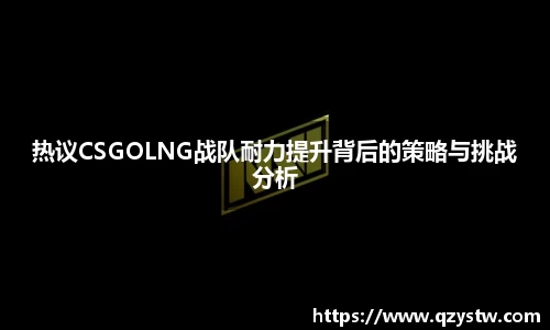 热议CSGOLNG战队耐力提升背后的策略与挑战分析