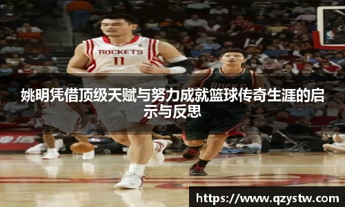姚明凭借顶级天赋与努力成就篮球传奇生涯的启示与反思