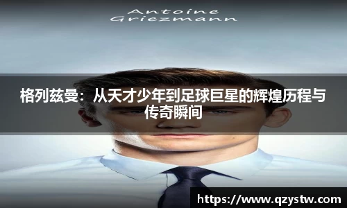格列兹曼：从天才少年到足球巨星的辉煌历程与传奇瞬间