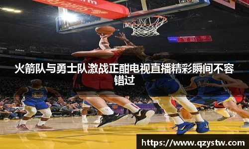 火箭队与勇士队激战正酣电视直播精彩瞬间不容错过