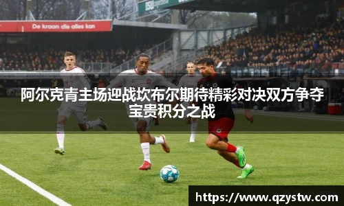 阿尔克青主场迎战坎布尔期待精彩对决双方争夺宝贵积分之战