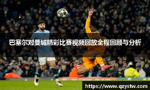 巴塞尔对曼城精彩比赛视频回放全程回顾与分析