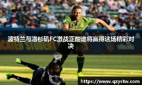 波特兰与洛杉矶FC激战正酣谁将赢得这场精彩对决