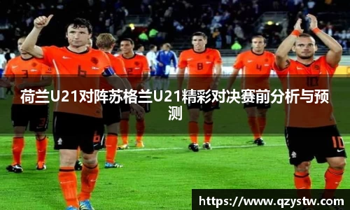 荷兰U21对阵苏格兰U21精彩对决赛前分析与预测