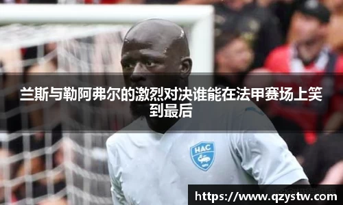 兰斯与勒阿弗尔的激烈对决谁能在法甲赛场上笑到最后