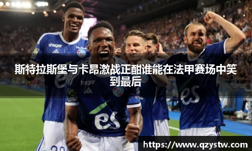 斯特拉斯堡与卡昂激战正酣谁能在法甲赛场中笑到最后