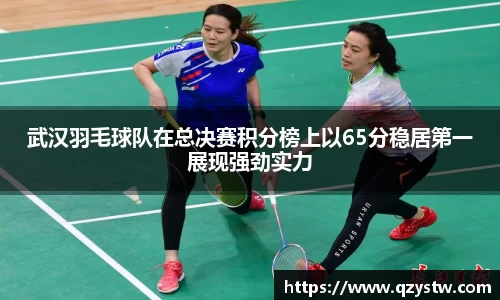 武汉羽毛球队在总决赛积分榜上以65分稳居第一展现强劲实力